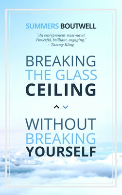 Breaking the Glass Ceiling Without Breaking Yourself by Boutwell, Summers