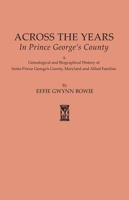 Across the Years in Prince George's County. a Genealogical and Biographical History of Some Prince George's County, Maryland and Allied Families by Bowie, Effie Gwynn