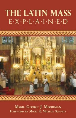 The Latin Mass Explained: Everything needed to understand and appreciate the Traditional Latin Mass. by Moorman, George J.