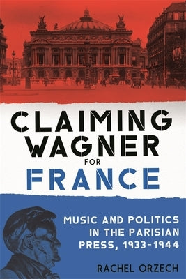 Claiming Wagner for France: Music and Politics in the Parisian Press, 1933-1944 by Orzech, Rachel