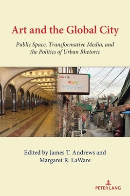 Art and the Global City: Public Space, Transformative Media, and the Politics of Urban Rhetoric by Gumpert, Gary