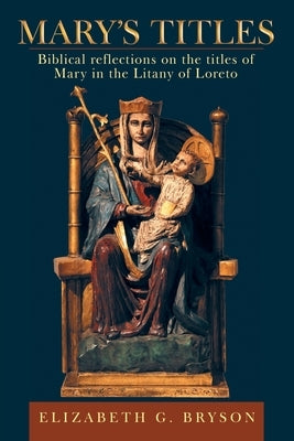 Mary's Titles: Biblical Reflections on the Titles of Mary in the Litany of Loreto by Bryson, Elizabeth G.