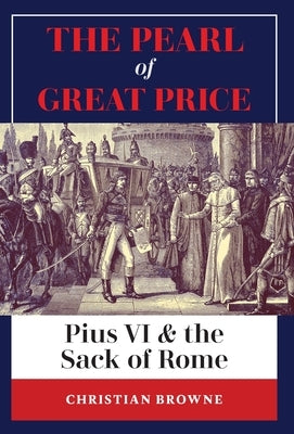 The Pearl of Great Price: Pius VI & the Sack of Rome by Browne, Christian