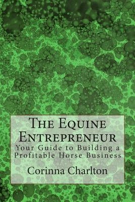 The Equine Entrepreneur: Your Guide to Building a Profitable Horse Business by Charlton, Corinna