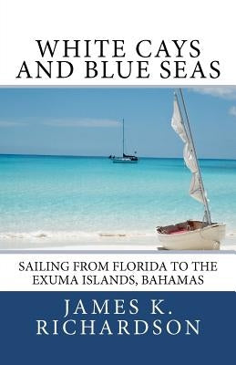 White Cays and Blue Seas: Sailing from Florida to the Exuma Islands, Bahamas by Richardson, James K.