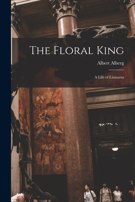The Floral King: a Life of Linnaeus by Alberg, Albert