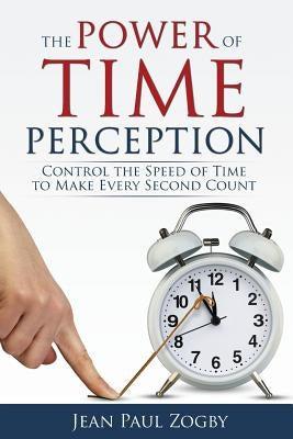 The Power of Time Perception: Control the Speed of Time to Make Every Second Count by Zogby, Jean Paul