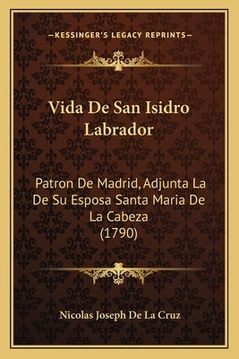 Vida De San Isidro Labrador: Patron De Madrid, Adjunta La De Su Esposa Santa Maria De La Cabeza (1790) by Cruz, Nicolas Joseph De La