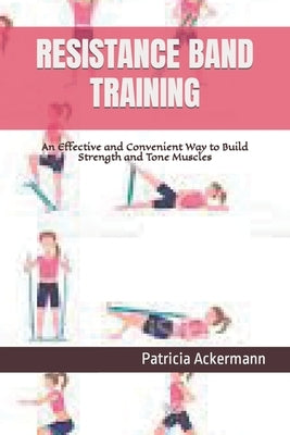 Resistance Band Training: An Effective and Convenient Way to Build Strength and Tone Muscles by Ackermann, Patricia