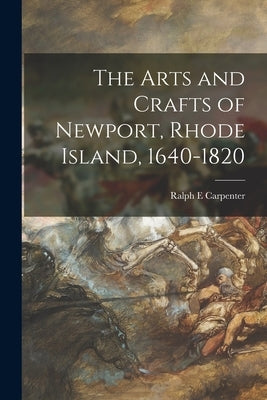 The Arts and Crafts of Newport, Rhode Island, 1640-1820 by Carpenter, Ralph E.