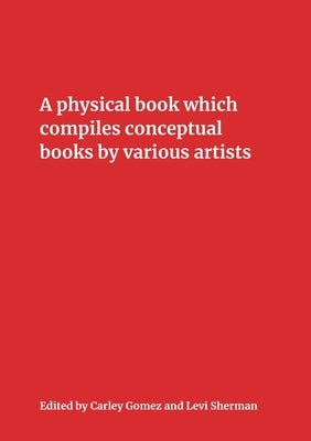 A Physical Book Which Compiles Conceptual Books by Various Artists: Possibly Undermining Their Conceptual Commitment to Dematerialization, but Also Sp by Gomez, Carley