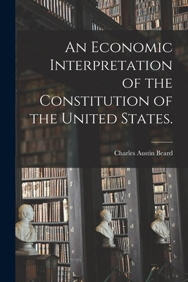 An Economic Interpretation of the Constitution of the United States. by Beard, Charles Austin 1874-1948