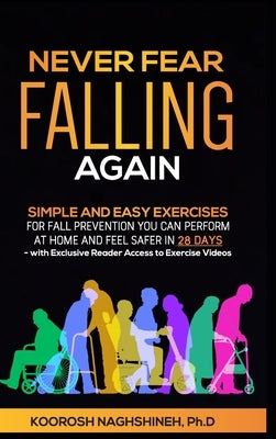 Never Fear Falling Again: Simple and Easy Exercises for Fall Prevention You Can Perform at Home and Feel Safer in 28 Days - with Exclusive Reade by Naghshineh, Koorosh