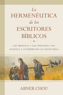 La Hermenéutica de Los Escritores Bíblicos: Los Profetas Y Los Apóstoles Nos Enseñan a Interpretar Las Escrituras by Chou, Abner