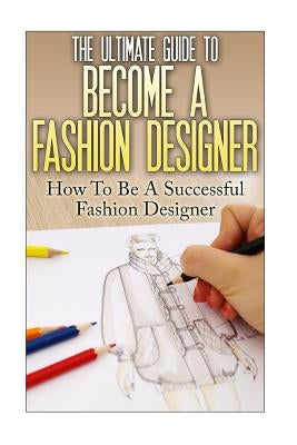The Ultimate Guide To Become A Fashion Designer: How To Be A Successful Fashion Designer by Lewis, Thomas
