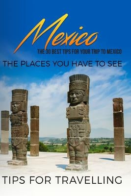 Mexico: Mexico Travel Guide: The 30 Best Tips For Your Trip To Mexico - The Places You Have To See by Traveling the World