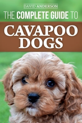 The Complete Guide to Cavapoo Dogs: Everything you need to know to successfully raise and train your new Cavapoo puppy by Anderson, David