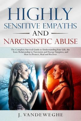 Highly Sensitive Empaths and Narcissistic Abuse: The Complete Survival Guide to Understanding Your Gift, the Toxic Relationship to Narcissists and Ene by Vandeweghe, J.