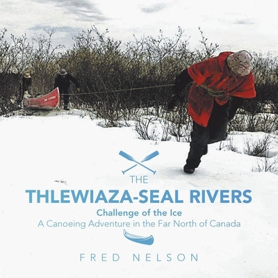 The Thlewiaza-Seal Rivers: Challenge of the Ice by Nelson, Fred