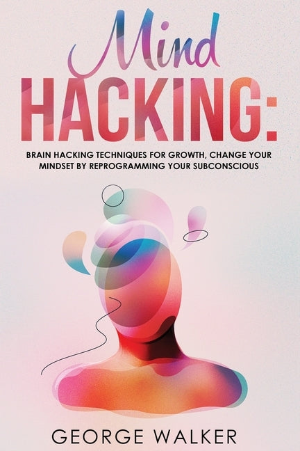 Mind Hacking: Brain Hacking Techniques For Growth, Change Your Mindset By Reprogramming Your Subconscious by Walker, George
