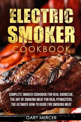 Electric Smoker Cookbook: Complete Smoker Cookbook For Real Barbecue, The Art Of Smoking Meat For Real Pitmasters, The Ultimate How-To Guide For by Mercer, Gary