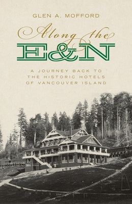 Along the E&n: A Journey Back to the Historic Hotels of Vancouver Island by Mofford, Glen A.