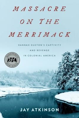 Massacre on the Merrimack: Hannah Duston's Captivity and Revenge in Colonial America by Atkinson, Jay