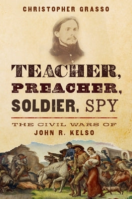 Teacher, Preacher, Soldier, Spy: The Civil Wars of John R. Kelso by Grasso, Christopher