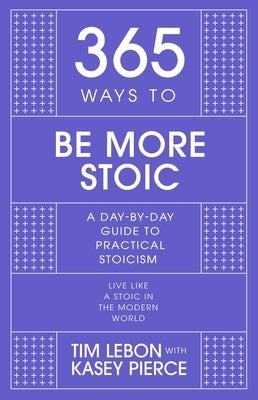 365 Ways to Be More Stoic: A Day-By-Day Guide to Practical Stoicism by Lebon, Tim