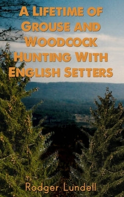 A Lifetime of Grouse and Woodcock Hunting with English Setters by Lundell, Rodger