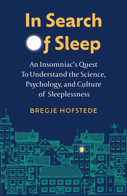 In Search of Sleep: An Insomniac's Quest to Understand the Science, Psychology, and Culture of Sleeplessness by Hofstede, Bregje