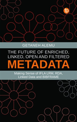 The Future of Enriched, Linked, Open and Filtered Metadata: Making Sense of Ifla Lrm, Rda, Linked Data and Bibframe by Alemu, Getaneh