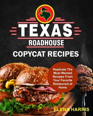 Texas Roadhouse Copycat Recipes: Replicate The Most Wanted Recipes From Your Favorite Restaurant at Home by Harris, Elena