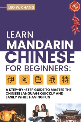 Learn Mandarin Chinese for Beginners: A Step Step-by -Step Guide to Master the Chinese Language Quickly and Easily While Having Fun by Chang, Leo W.