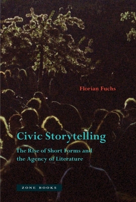 Civic Storytelling: The Rise of Short Forms and the Agency of Literature by Fuchs, Florian