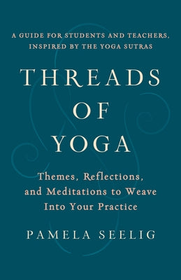Threads of Yoga: Themes, Reflections, and Meditations to Weave Into Your Practice by Seelig, Pamela