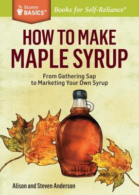 How to Make Maple Syrup: From Gathering SAP to Marketing Your Own Syrup. a Storey Basics(r) Title by Anderson, Alison