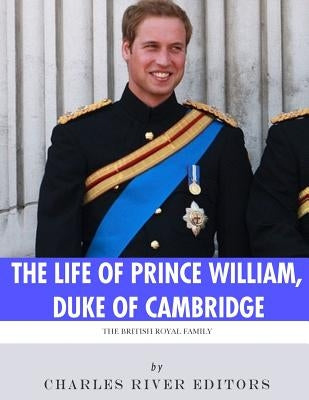 The British Royal Family: The Life of Prince William, Duke of Cambridge by Charles River Editors