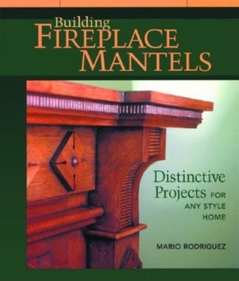 Building Fireplace Mantels: Distinctive Projects for Any Style Home by Rodriguez, Mario
