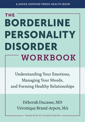 The Borderline Personality Disorder Workbook: Understanding Your Emotions, Managing Your Moods, and Forming Healthy Relationships by Ducasse, D&#233;borah