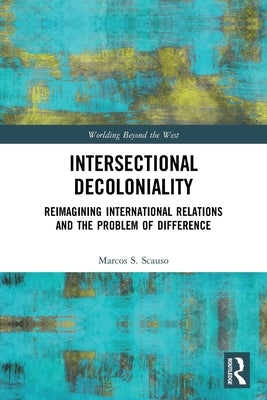 Intersectional Decoloniality: Reimagining International Relations and the Problem of Difference by Scauso, Marcos S.
