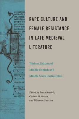 Rape Culture and Female Resistance in Late Medieval Literature: With an Edition of Middle English and Middle Scots Pastourelles by Baechle, Sarah