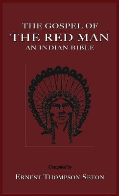 The Gospel of the Red Man: An Indian Bible an Indian Bible by Seton, Ernest Thompson