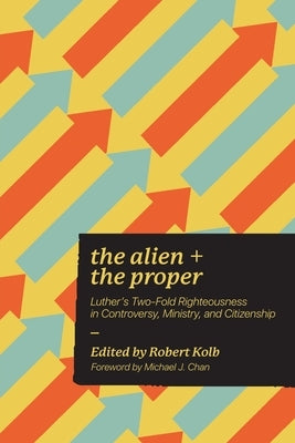 The Alien and the Proper: Luther's Two-Fold Righteousness in Controversy, Ministry, and Citizenship by Kolb, Robert