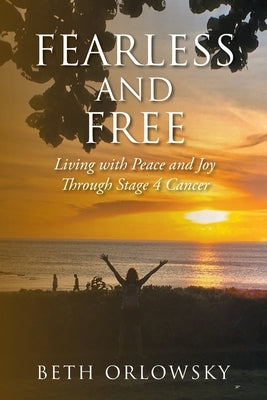 Fearless and Free: Living with Peace and Joy Through Stage 4 Cancer by Orlowsky, Beth