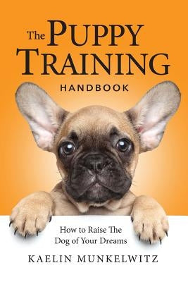 The Puppy Training Handbook: How To Raise The Dog Of Your Dreams by Munkelwitz, Kaelin