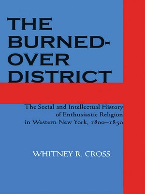 The Burned-Over District: The Social and Intellectual History of Enthusiastic Religion in Western New York, 1800-1850 by Cross, Whitney R.
