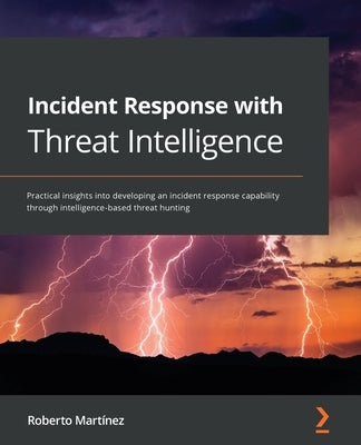 Incident Response with Threat Intelligence: Practical insights into developing an incident response capability through intelligence-based threat hunti by Mart&#237;nez, Roberto