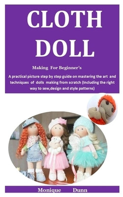 Cloth Doll Making For Beginner'S: A practical picture step by step guide on mastering the art and techniques of dolls making from scratch (Including t by Dunn, Monique