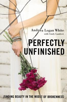 Perfectly Unfinished: Finding Beauty in the Midst of Brokenness by White, Andrea Logan